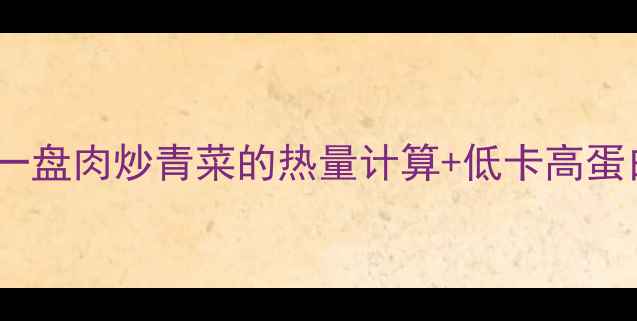 图片 减肥必看！一盘肉炒青菜的热量计算+低卡高蛋白搭配公式1