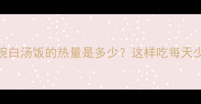 图片 减肥必看！一碗白汤饭的热量是多少？这样吃每天少消耗300大卡2