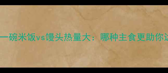 图片 减肥必看！一碗米饭vs馒头热量大：哪种主食更助你达成目标？2