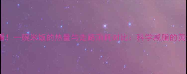 图片 减肥必看！一碗米饭的热量与走路消耗对比：科学减脂的黄金法则1