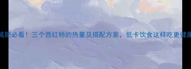 图片 减肥必看！三个西红柿的热量及搭配方案，低卡饮食这样吃更健康