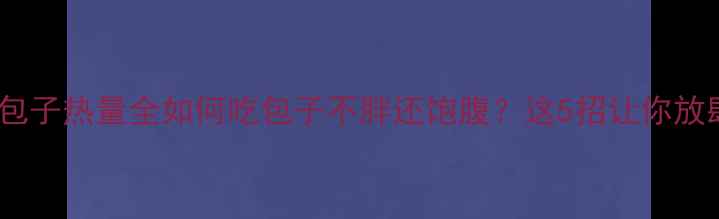 图片 减肥必看！低卡包子热量全如何吃包子不胖还饱腹？这5招让你放肆吃还不反弹！2