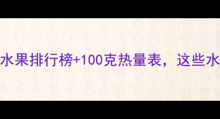 图片 减肥必看！低卡水果排行榜+100克热量表，这些水果吃错反而增肥