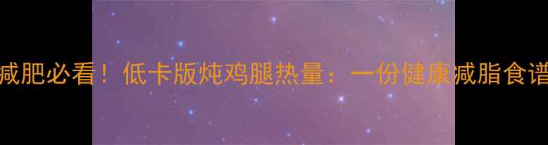 图片 减肥必看！低卡版炖鸡腿热量：一份健康减脂食谱