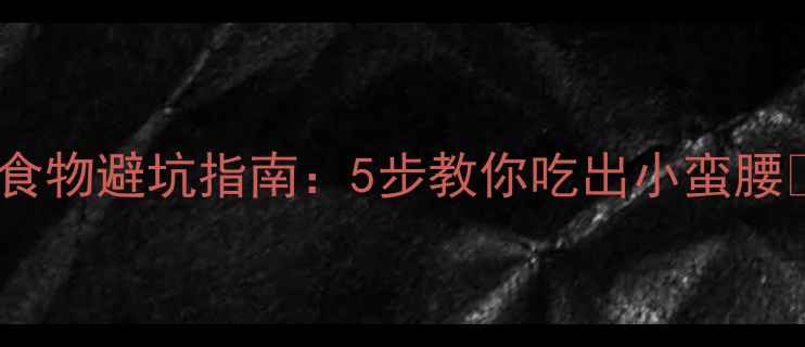 图片 减肥必看！低卡食物避坑指南：5步教你吃出小蛮腰✅附30+低卡食谱