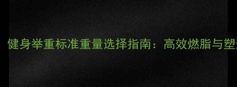 图片 减肥必看！健身举重标准重量选择指南：高效燃脂与塑形全攻略2