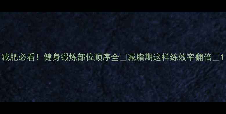 图片 减肥必看！健身锻炼部位顺序全🔥减脂期这样练效率翻倍💪1