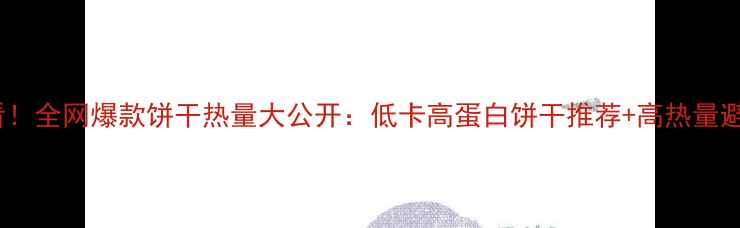 图片 减肥必看！全网爆款饼干热量大公开：低卡高蛋白饼干推荐+高热量避雷指南2