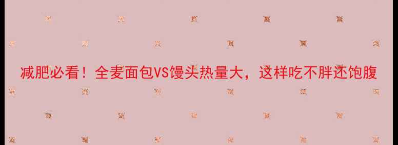 图片 减肥必看！全麦面包VS馒头热量大，这样吃不胖还饱腹