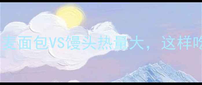 图片 减肥必看！全麦面包VS馒头热量大，这样吃不胖还饱腹1