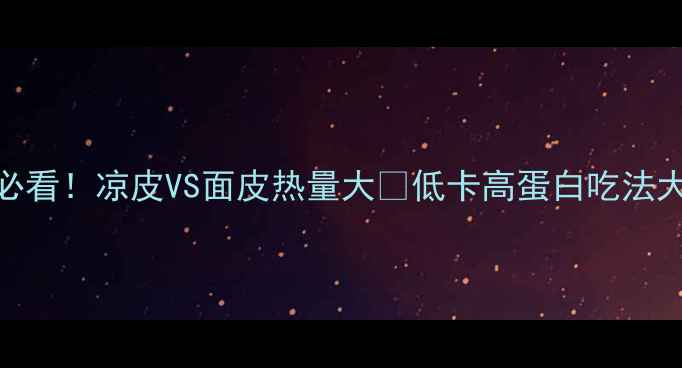 图片 减肥必看！凉皮VS面皮热量大🔥低卡高蛋白吃法大公开