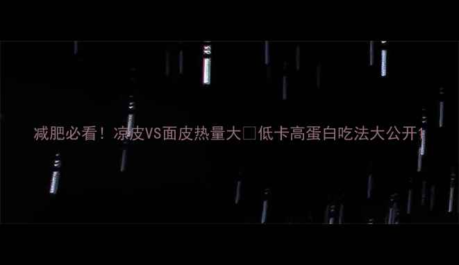 图片 减肥必看！凉皮VS面皮热量大🔥低卡高蛋白吃法大公开1
