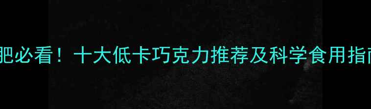 图片 减肥必看！十大低卡巧克力推荐及科学食用指南1
