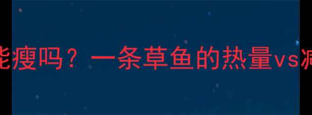 图片 减肥必看！吃草鱼能瘦吗？一条草鱼的热量vs减肥餐，附详细吃法
