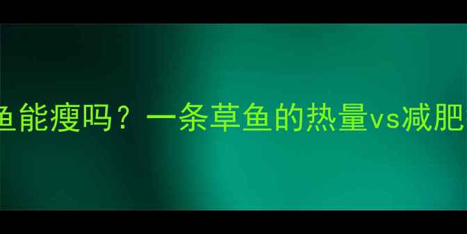 图片 减肥必看！吃草鱼能瘦吗？一条草鱼的热量vs减肥餐，附详细吃法1