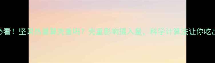 图片 减肥必看！坚果热量算壳重吗？壳重影响摄入量，科学计算法让你吃出健康