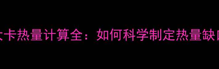 图片 减肥必看！大卡热量计算全：如何科学制定热量缺口达成目标？