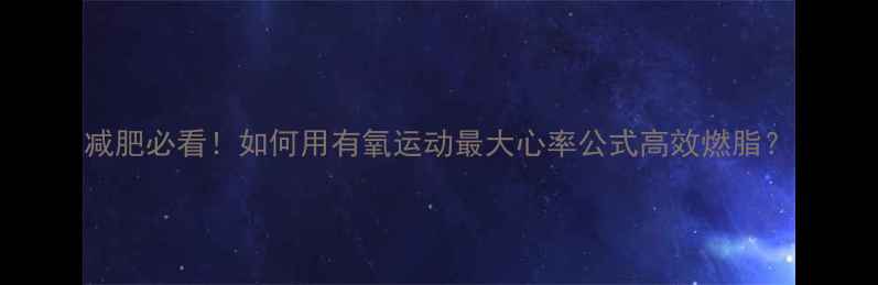 图片 减肥必看！如何用有氧运动最大心率公式高效燃脂？