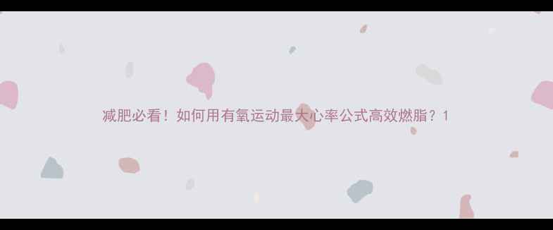 图片 减肥必看！如何用有氧运动最大心率公式高效燃脂？1