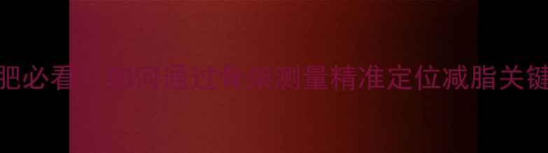 图片 减肥必看！如何通过骨架测量精准定位减脂关键区