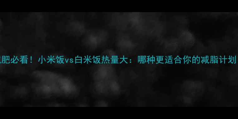 图片 减肥必看！小米饭vs白米饭热量大：哪种更适合你的减脂计划？