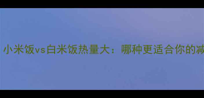 图片 减肥必看！小米饭vs白米饭热量大：哪种更适合你的减脂计划？1