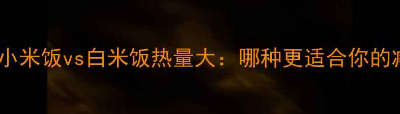 图片 减肥必看！小米饭vs白米饭热量大：哪种更适合你的减脂计划？2