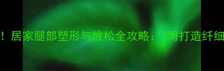 图片 减肥必看！居家腿部塑形与放松全攻略：3周打造纤细紧致双腿