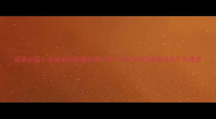 图片 减肥必看！左脚走路疼痛别硬扛这3个动作帮你瘦腿减脂不伤膝盖