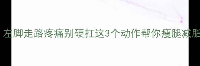 图片 减肥必看！左脚走路疼痛别硬扛这3个动作帮你瘦腿减脂不伤膝盖1