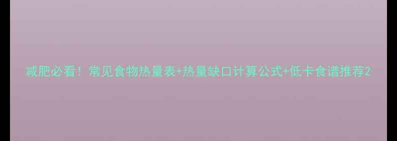 图片 减肥必看！常见食物热量表+热量缺口计算公式+低卡食谱推荐2