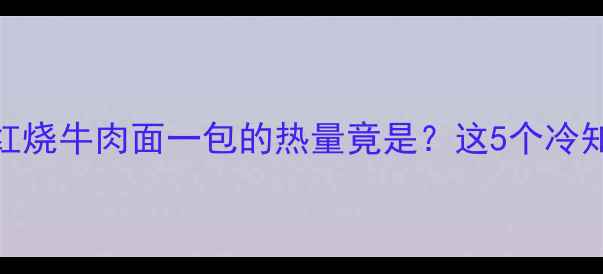 图片 减肥必看！康师傅红烧牛肉面一包的热量竟是？这5个冷知识让你少走弯路🍜