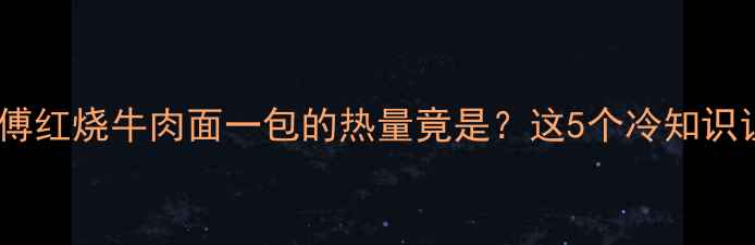 图片 减肥必看！康师傅红烧牛肉面一包的热量竟是？这5个冷知识让你少走弯路🍜1