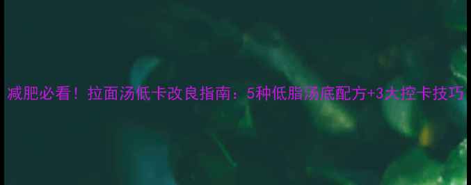 图片 减肥必看！拉面汤低卡改良指南：5种低脂汤底配方+3大控卡技巧