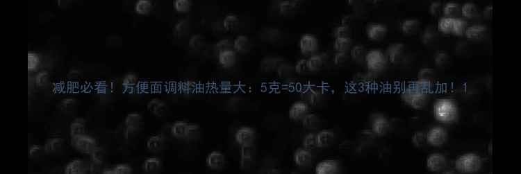 图片 减肥必看！方便面调料油热量大：5克=50大卡，这3种油别再乱加！1