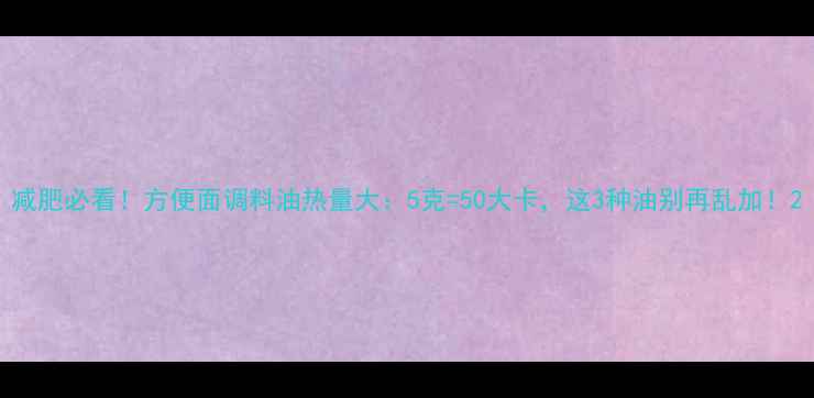 图片 减肥必看！方便面调料油热量大：5克=50大卡，这3种油别再乱加！2