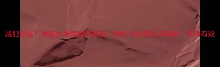 图片 减肥必看！最新水果蔬菜热量表（附低卡蔬菜水果清单）亲测有效