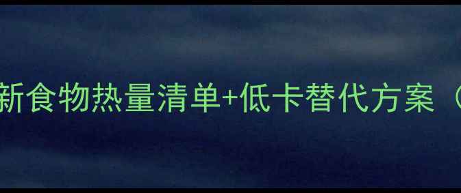 图片 减肥必看！最新食物热量清单+低卡替代方案（附避坑指南）