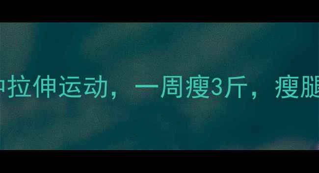 图片 减肥必看！每天10分钟拉伸运动，一周瘦3斤，瘦腿塑形高效燃脂全攻略1