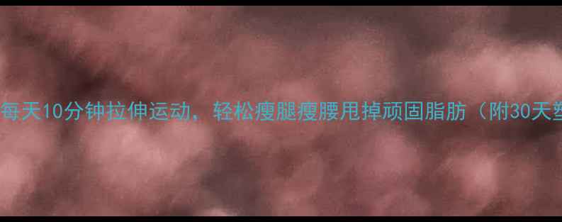 图片 减肥必看！每天10分钟拉伸运动，轻松瘦腿瘦腰甩掉顽固脂肪（附30天塑形计划）1