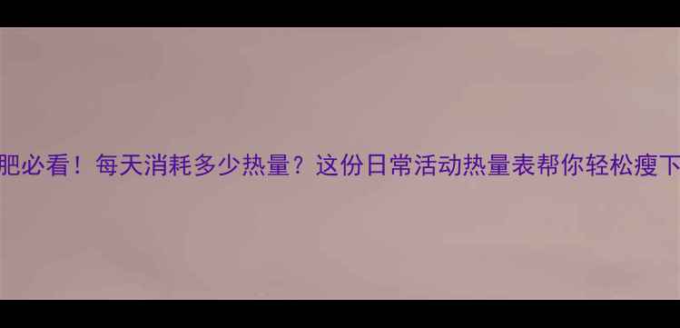 图片 减肥必看！每天消耗多少热量？这份日常活动热量表帮你轻松瘦下来
