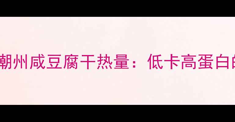 图片 减肥必看！潮州咸豆腐干热量：低卡高蛋白的零食真相1