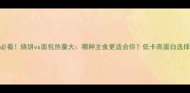 图片 减肥必看！烧饼vs面包热量大：哪种主食更适合你？低卡高蛋白选择指南