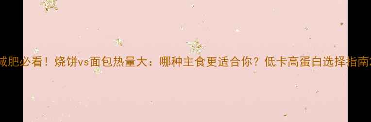 图片 减肥必看！烧饼vs面包热量大：哪种主食更适合你？低卡高蛋白选择指南2
