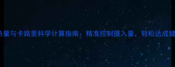 图片 减肥必看！热量与卡路里科学计算指南：精准控制摄入量，轻松达成健康减脂目标2