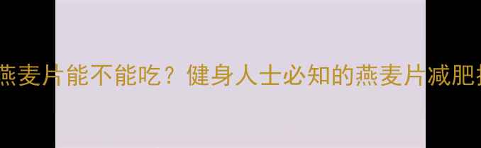 图片 减肥必看！燕麦片能不能吃？健身人士必知的燕麦片减肥技巧与热量1