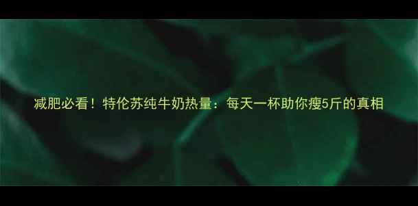 图片 减肥必看！特伦苏纯牛奶热量：每天一杯助你瘦5斤的真相