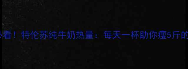 图片 减肥必看！特伦苏纯牛奶热量：每天一杯助你瘦5斤的真相2