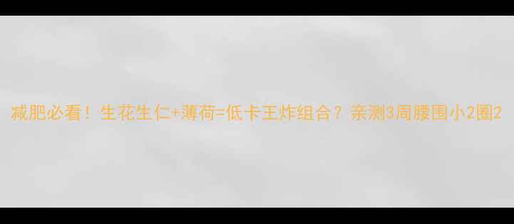 图片 减肥必看！生花生仁+薄荷=低卡王炸组合？亲测3周腰围小2圈2