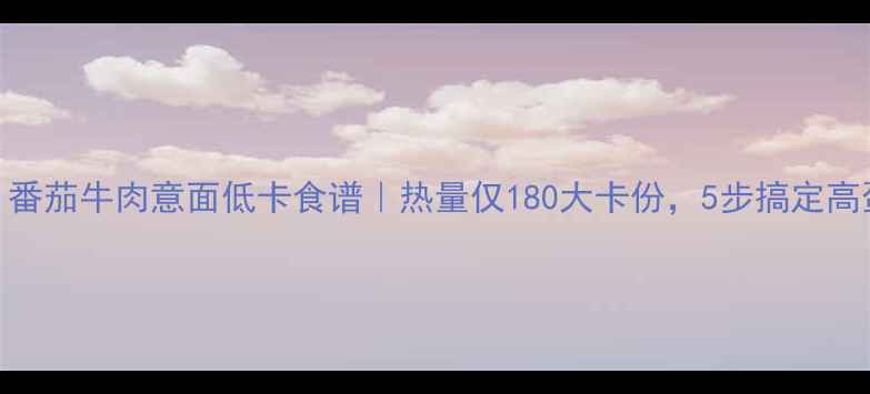 图片 减肥必看！番茄牛肉意面低卡食谱｜热量仅180大卡份，5步搞定高蛋白饱腹餐